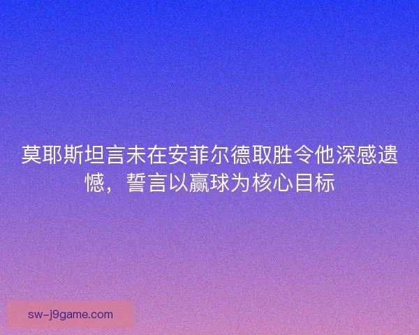 莫耶斯坦言未在安菲尔德取胜令他深感遗憾，誓言以赢球为核心目标