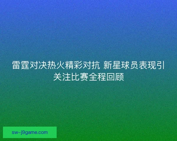 雷霆对决热火精彩对抗 新星球员表现引关注比赛全程回顾