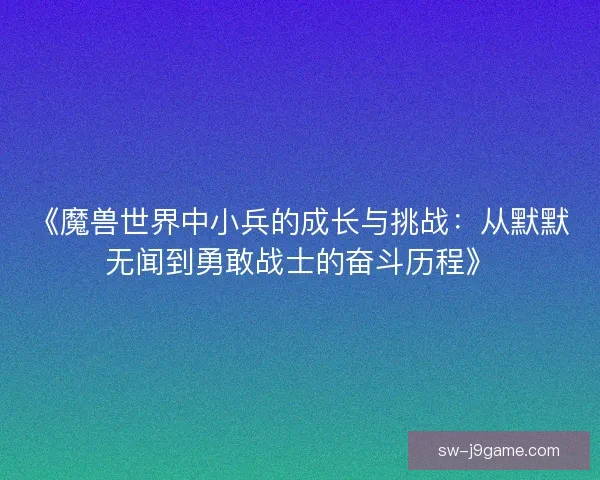《魔兽世界中小兵的成长与挑战：从默默无闻到勇敢战士的奋斗历程》