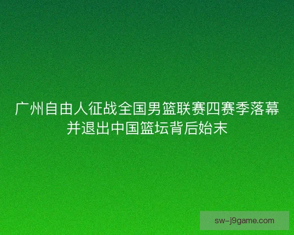 广州自由人征战全国男篮联赛四赛季落幕并退出中国篮坛背后始末