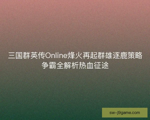 三国群英传Online烽火再起群雄逐鹿策略争霸全解析热血征途