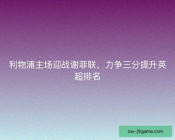 利物浦主场迎战谢菲联，力争三分提升英超排名