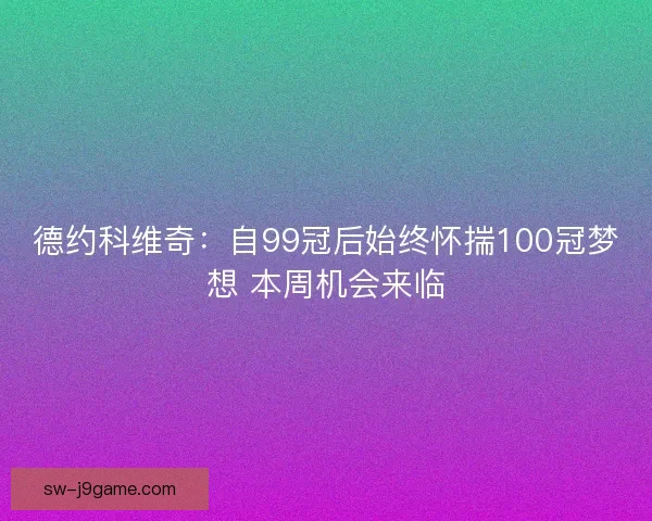 德约科维奇：自99冠后始终怀揣100冠梦想 本周机会来临