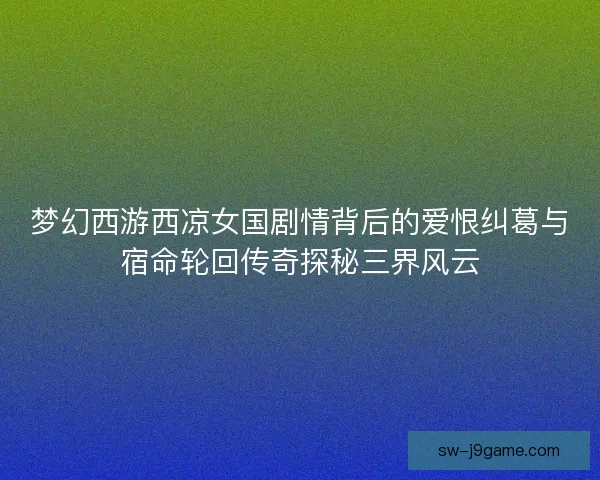 梦幻西游西凉女国剧情背后的爱恨纠葛与宿命轮回传奇探秘三界风云