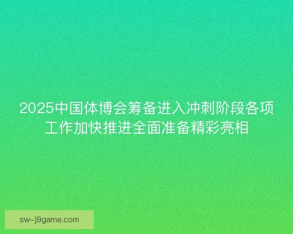2025中国体博会筹备进入冲刺阶段各项工作加快推进全面准备精彩亮相