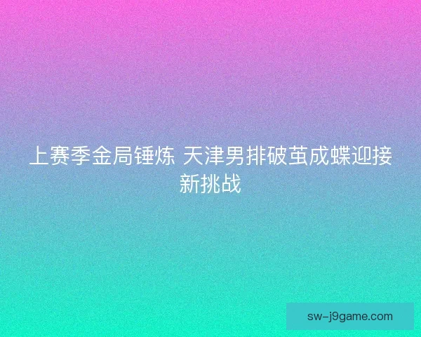 上赛季金局锤炼 天津男排破茧成蝶迎接新挑战