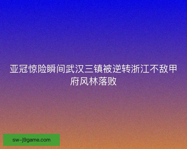 亚冠惊险瞬间武汉三镇被逆转浙江不敌甲府风林落败