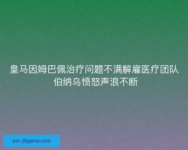 皇马因姆巴佩治疗问题不满解雇医疗团队 伯纳乌愤怒声浪不断