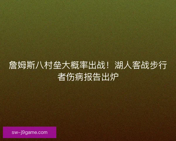 詹姆斯八村垒大概率出战！湖人客战步行者伤病报告出炉
