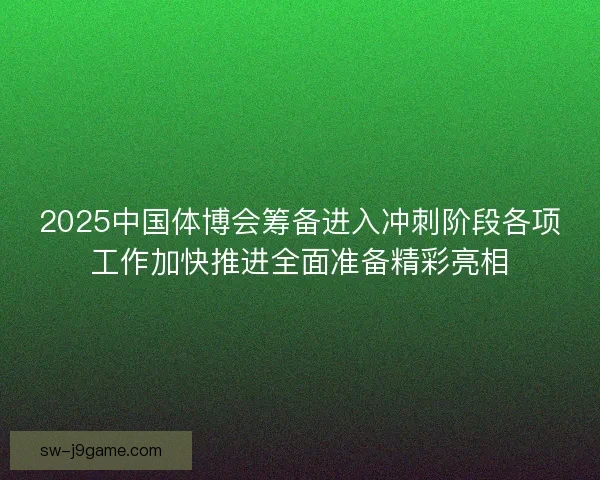 2025中国体博会筹备进入冲刺阶段各项工作加快推进全面准备精彩亮相 2025中国体博会筹备进入冲刺阶段各项工作加快推进全面准备精彩亮相