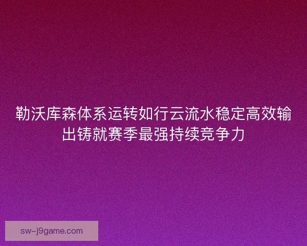 勒沃库森体系运转如行云流水稳定高效输出铸就赛季最强持续竞争力
