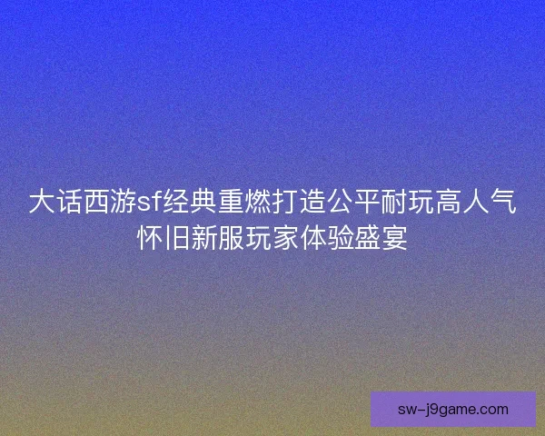 大话西游sf经典重燃打造公平耐玩高人气怀旧新服玩家体验盛宴 大话西游sf经典重燃打造公平耐玩高人气怀旧新服玩家体验盛宴