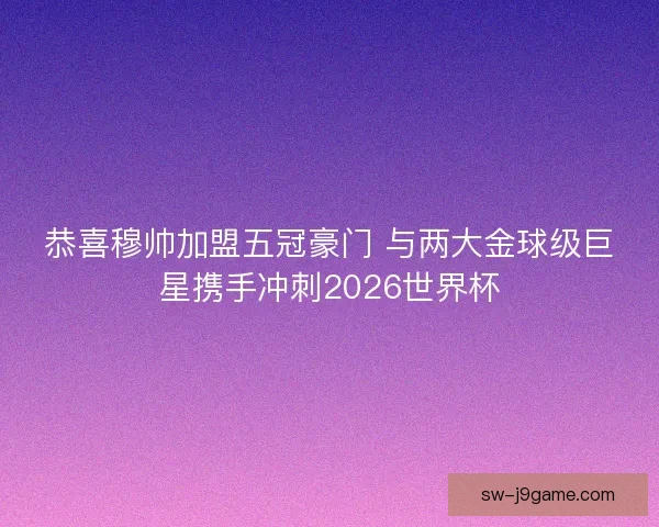 恭喜穆帅加盟五冠豪门 与两大金球级巨星携手冲刺2026世界杯