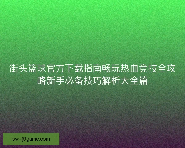街头篮球官方下载指南畅玩热血竞技全攻略新手必备技巧解析大全篇 街头篮球官方下载指南畅玩热血竞技全攻略新手必备技巧解析大全篇