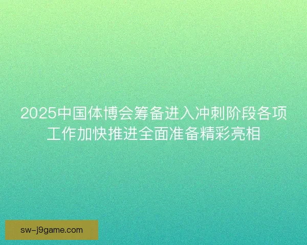 2025中国体博会筹备进入冲刺阶段各项工作加快推进全面准备精彩亮相 2025中国体博会筹备进入冲刺阶段各项工作加快推进全面准备精彩亮相