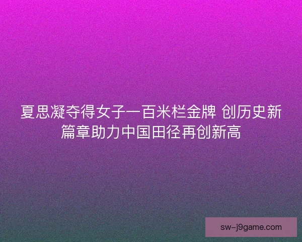 夏思凝夺得女子一百米栏金牌 创历史新篇章助力中国田径再创新高 夏思凝夺得女子一百米栏金牌 创历史新篇章助力中国田径再创新高