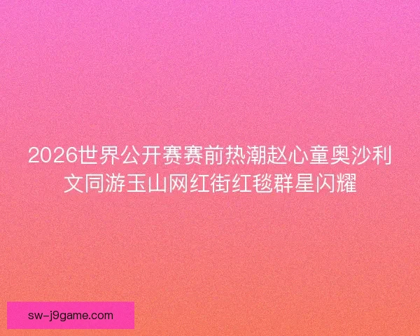 2026世界公开赛赛前热潮赵心童奥沙利文同游玉山网红街红毯群星闪耀 2026世界公开赛赛前热潮赵心童奥沙利文同游玉山网红街红毯群星闪耀