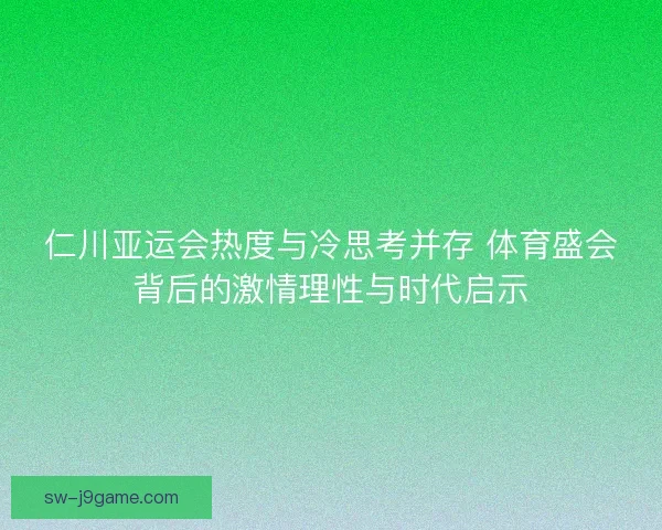 仁川亚运会热度与冷思考并存 体育盛会背后的激情理性与时代启示 仁川亚运会热度与冷思考并存 体育盛会背后的激情理性与时代启示