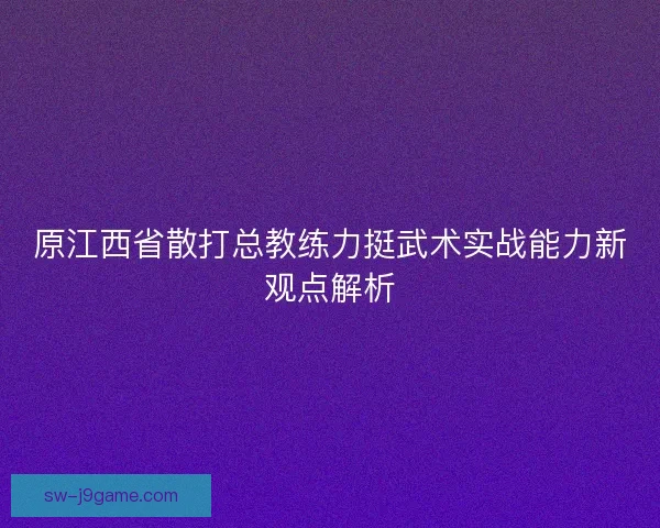 原江西省散打总教练力挺武术实战能力新观点解析 原江西省散打总教练力挺武术实战能力新观点解析