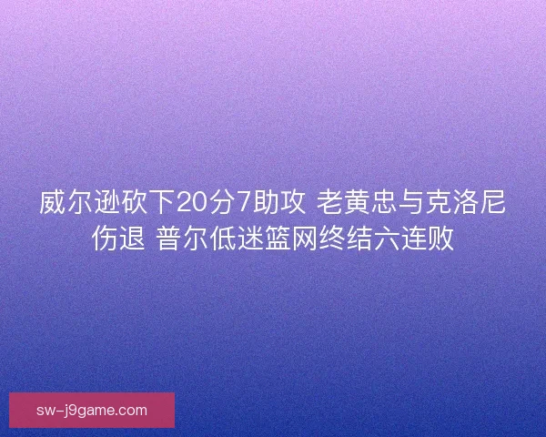 威尔逊砍下20分7助攻 老黄忠与克洛尼伤退 普尔低迷篮网终结六连败