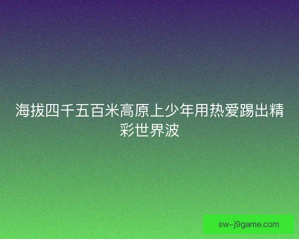 海拔四千五百米高原上少年用热爱踢出精彩世界波 海拔四千五百米高原上少年用热爱踢出精彩世界波