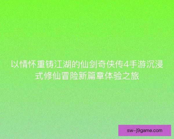以情怀重铸江湖的仙剑奇侠传4手游沉浸式修仙冒险新篇章体验之旅