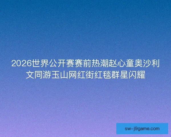 2026世界公开赛赛前热潮赵心童奥沙利文同游玉山网红街红毯群星闪耀