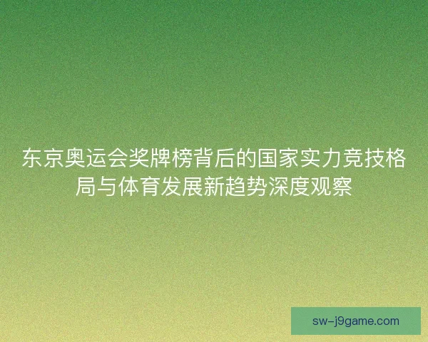 东京奥运会奖牌榜背后的国家实力竞技格局与体育发展新趋势深度观察
